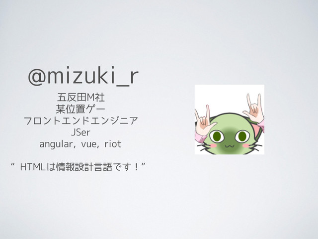 @mizuki_r
五反田M社
某位置ゲー
フロントエンドエンジニア
JSer
angular, vue, riot
“HTMLは情報設計言語です！”
