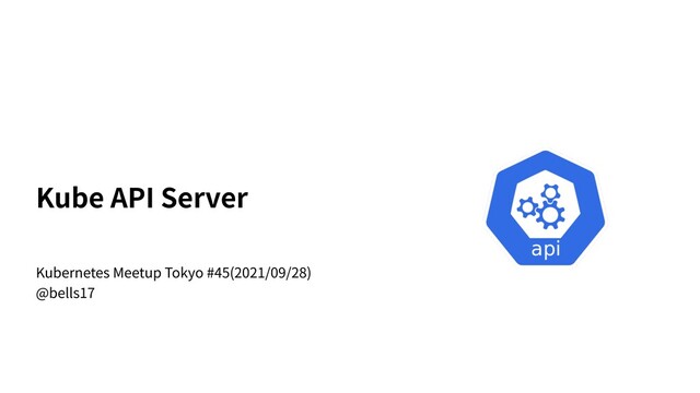 Kube API Server
Kubernetes Meetup Tokyo #45(2021/09/28)
@bells17

