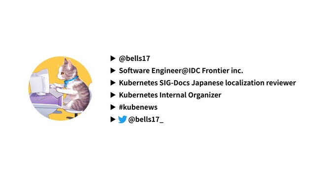 ▶ @bells17
▶ Software Engineer@IDC Frontier inc.
▶ Kubernetes SIG-Docs Japanese localization reviewer
▶ Kubernetes Internal Organizer
▶ #kubenews
▶ @bells17_

