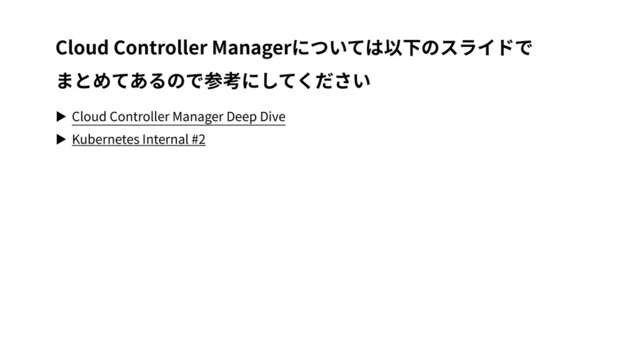 ▶ Cloud Controller Manager Deep Dive
▶ Kubernetes Internal #2
Cloud Controller Managerについては以下のスライドで
まとめてあるので参考にしてください
