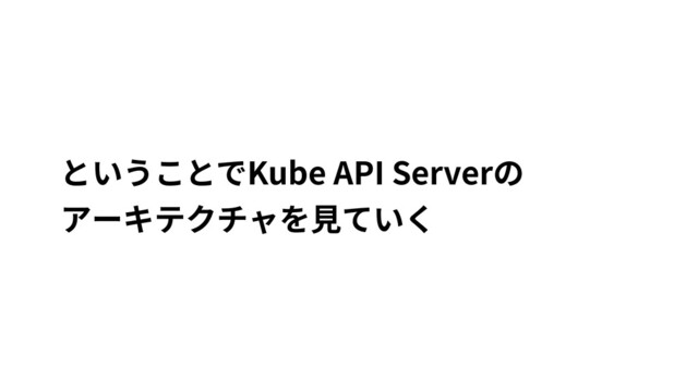 ということでKube API Serverの
アーキテクチャを⾒ていく
