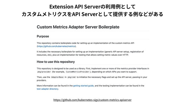 Extension API Serverの利⽤例として
カスタムメトリクスをAPI Serverとして提供する例などがある
https://github.com/kubernetes-sigs/custom-metrics-apiserver
