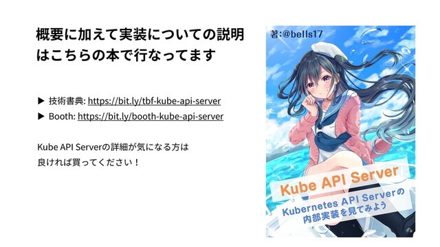 概要に加えて実装についての説明
はこちらの本で⾏なってます
▶ 技術書典: https://bit.ly/tbf-kube-api-server
▶ Booth: https://bit.ly/booth-kube-api-server
Kube API Serverの詳細が気になる⽅は
良ければ買ってください！
