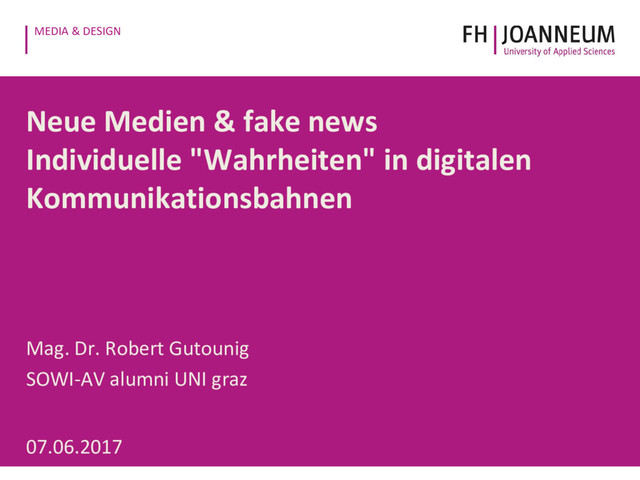 MEDIA & DESIGN
Neue Medien & fake news
Individuelle "Wahrheiten" in digitalen
Kommunikationsbahnen
Mag. Dr. Robert Gutounig
SOWI-AV alumni UNI graz
07.06.2017
