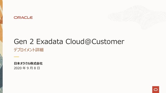 Gen 2 Exadata Cloud@Customer
デプロイメント詳細
⽇本オラクル株式会社
2020 年 9 ⽉ 8 ⽇
