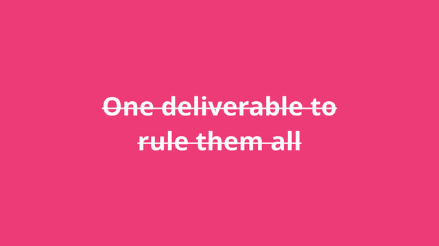 One deliverable to
rule them all
