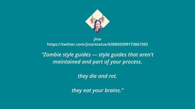 Jina
https://twitter.com/jina/status/638850299172667392
“Zombie style guides — style guides that aren't
maintained and part of your process.
 
they die and rot.
 
they eat your brains.”

