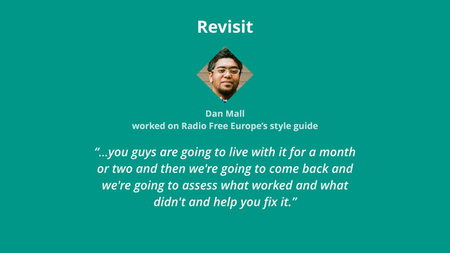 “…you guys are going to live with it for a month
or two and then we're going to come back and
we're going to assess what worked and what
didn't and help you ﬁx it.”
Revisit
Dan Mall
worked on Radio Free Europe’s style guide
