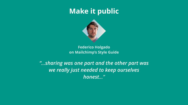 “…sharing was one part and the other part was
we really just needed to keep ourselves
honest…”
Make it public
Federico Holgado
on Mailchimp’s Style Guide
