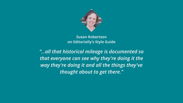 Susan Robertson
on Editorially’s Style Guide
“…all that historical mileage is documented so
that everyone can see why they're doing it the
way they're doing it and all the things they've
thought about to get there.”
