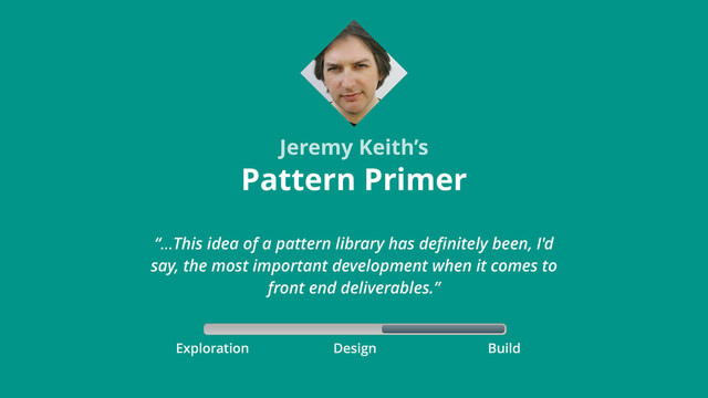 Exploration Build
Design
Pattern Primer
Jeremy Keith’s
“…This idea of a pattern library has deﬁnitely been, I'd
say, the most important development when it comes to
front end deliverables.”
