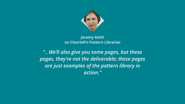 Jeremy Keith
on Clearleft’s Pattern Libraries
“…We’ll also give you some pages, but these
pages, they're not the deliverable; these pages
are just examples of the pattern library in
action.”
