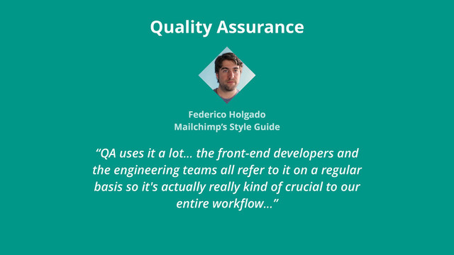 “QA uses it a lot… the front-end developers and
the engineering teams all refer to it on a regular
basis so it's actually really kind of crucial to our
entire workﬂow…”
Quality Assurance
Federico Holgado
Mailchimp’s Style Guide
