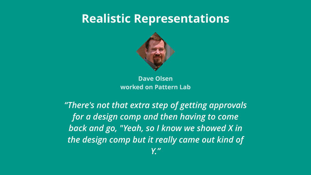 “There's not that extra step of getting approvals
for a design comp and then having to come
back and go, "Yeah, so I know we showed X in
the design comp but it really came out kind of
Y.”
Realistic Representations
Dave Olsen
worked on Pattern Lab
