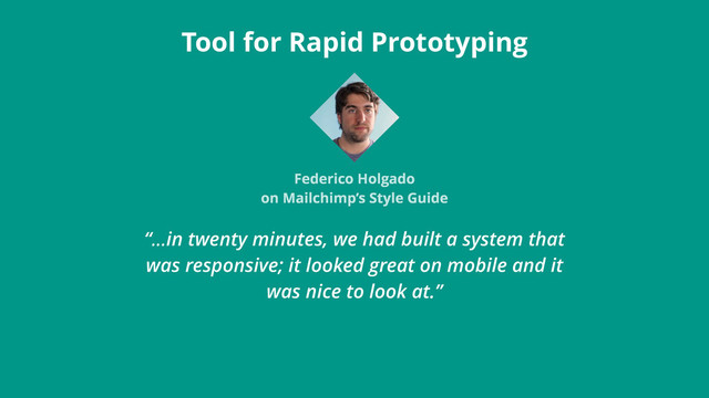 “…in twenty minutes, we had built a system that
was responsive; it looked great on mobile and it
was nice to look at.”
Tool for Rapid Prototyping
Federico Holgado
on Mailchimp’s Style Guide
