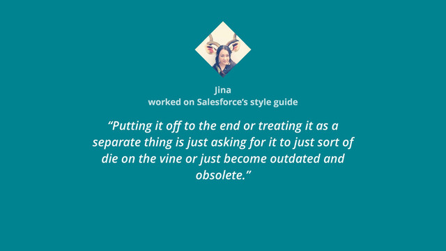 Jina
worked on Salesforce’s style guide
“Putting it oﬀ to the end or treating it as a
separate thing is just asking for it to just sort of
die on the vine or just become outdated and
obsolete.”
