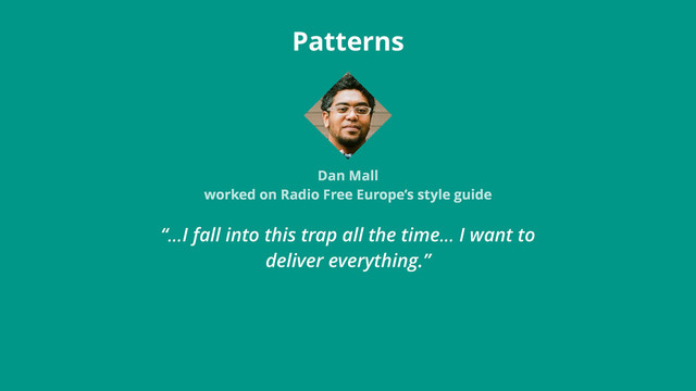 “…I fall into this trap all the time… I want to
deliver everything.”
Patterns
Dan Mall
worked on Radio Free Europe’s style guide
