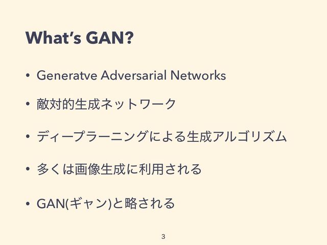 What’s GAN?
• Generatve Adversarial Networks


• ఢରతੜ੒ωοτϫʔΫ


• σΟʔϓϥʔχϯάʹΑΔੜ੒ΞϧΰϦζϜ


• ଟ͘͸ը૾ੜ੒ʹར༻͞ΕΔ


• GAN(Ϊϟϯ)ͱུ͞ΕΔ

