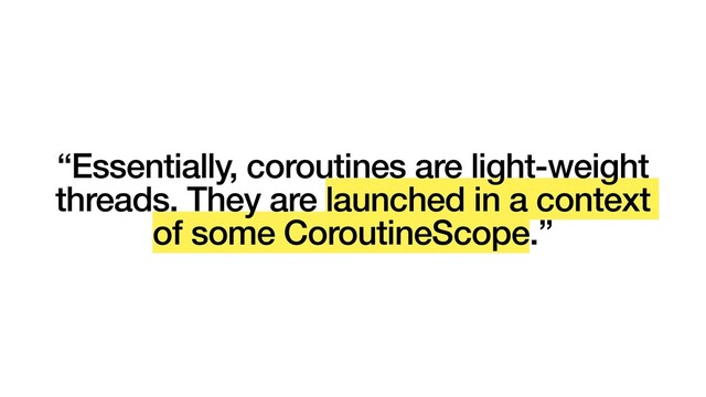 “Essentially, coroutines are light-weight
threads. They are launched in a context
of some CoroutineScope.”
