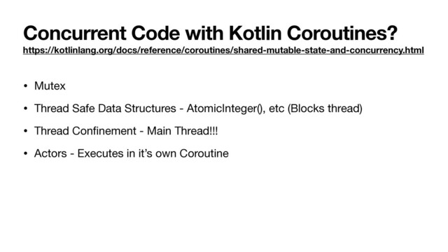 Concurrent Code with Kotlin Coroutines?
https://kotlinlang.org/docs/reference/coroutines/shared-mutable-state-and-concurrency.html
• Mutex

• Thread Safe Data Structures - AtomicInteger(), etc (Blocks thread)

• Thread Conﬁnement - Main Thread!!!

• Actors - Executes in it’s own Coroutine
