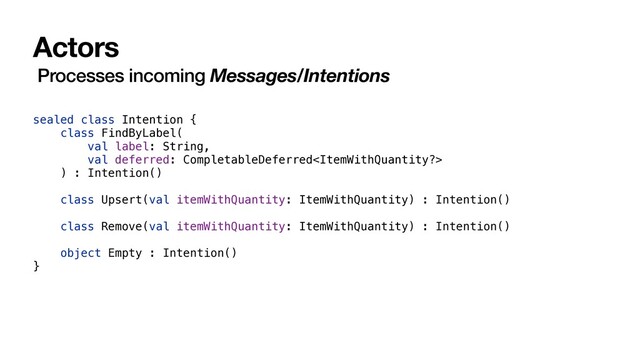 Actors
Processes incoming Messages/Intentions
sealed class Intention {
class FindByLabel(
val label: String,
val deferred: CompletableDeferred
) : Intention()
class Upsert(val itemWithQuantity: ItemWithQuantity) : Intention()
class Remove(val itemWithQuantity: ItemWithQuantity) : Intention()
object Empty : Intention()
}
