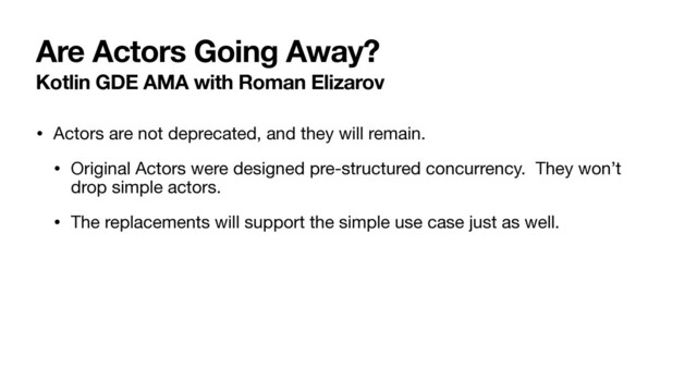 Are Actors Going Away?
Kotlin GDE AMA with Roman Elizarov
• Actors are not deprecated, and they will remain.

• Original Actors were designed pre-structured concurrency. They won’t
drop simple actors. 

• The replacements will support the simple use case just as well.

