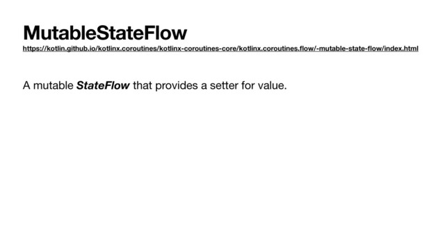 MutableStateFlow
https://kotlin.github.io/kotlinx.coroutines/kotlinx-coroutines-core/kotlinx.coroutines.ﬂow/-mutable-state-ﬂow/index.html
A mutable StateFlow that provides a setter for value.
