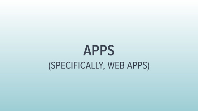 APPS
(SPECIFICALLY, WEB APPS)
