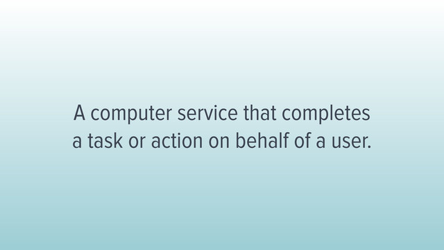 A computer service that completes
a task or action on behalf of a user.
