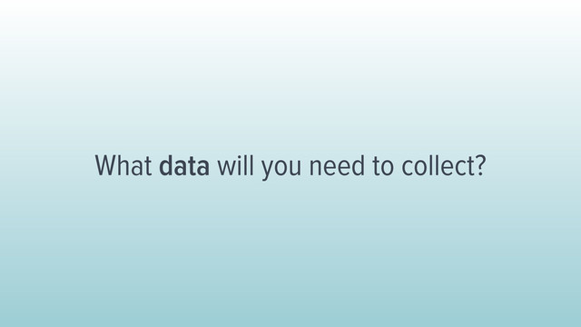 What data will you need to collect?
