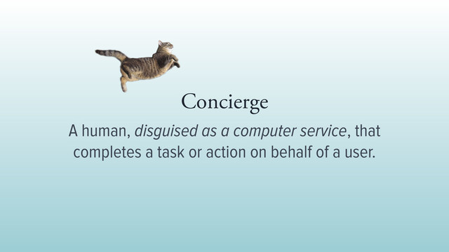 Concierge 
A human, disguised as a computer service, that
completes a task or action on behalf of a user.
