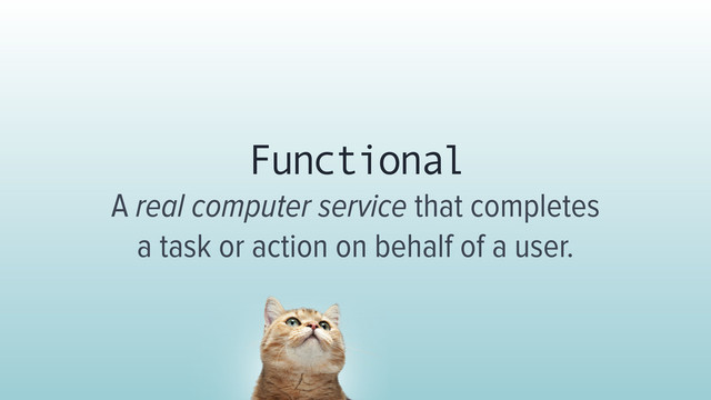 Functional 
A real computer service that completes
a task or action on behalf of a user.
