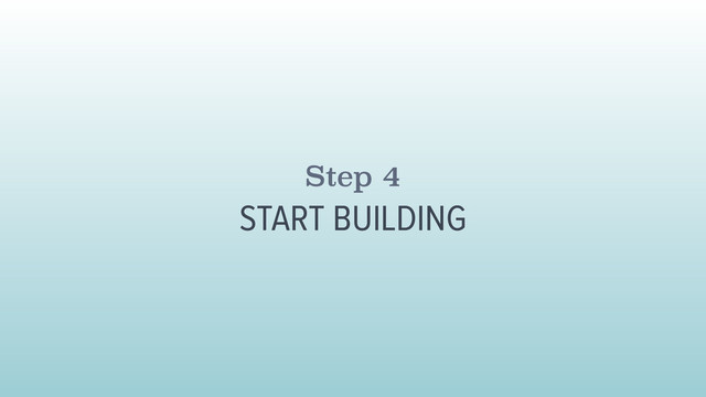 Step 4
START BUILDING
