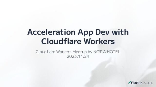 Acceleration App Dev with
Cloudﬂare Workers
Cloudﬂare Workers Meetup by NOT A HOTEL
2023.11.24

