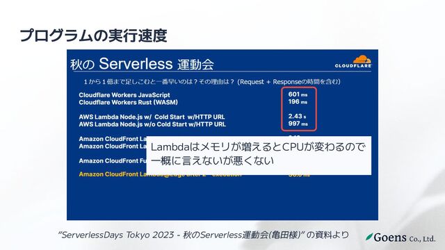 プログラムの実行速度
“ServerlessDays Tokyo 2023 - 秋のServerless運動会(亀田様)” の資料より
Lambdaはメモリが増えるとCPUが変わるので
一概に言えないが悪くない
