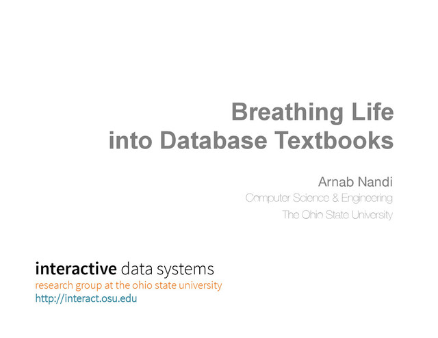 Breathing Life
into Database Textbooks 
 
 
Arnab Nandi 
Computer Science & Engineering
The Ohio State University
interactive data systems
research group at the ohio state university
http://interact.osu.edu
