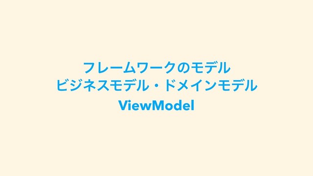 ϑϨʔϜϫʔΫͷϞσϧ
ϏδωεϞσϧɾυϝΠϯϞσϧ
ViewModel
