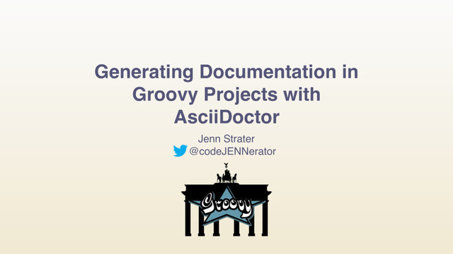 Generating Documentation in
Groovy Projects with
AsciiDoctor
Jenn Strater
@codeJENNerator
