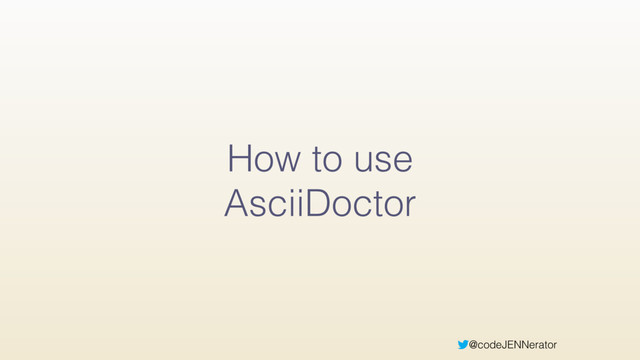 @codeJENNerator
How to use
AsciiDoctor
