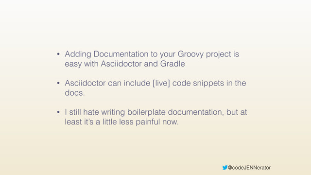 @codeJENNerator
• Adding Documentation to your Groovy project is
easy with Asciidoctor and Gradle
• Asciidoctor can include [live] code snippets in the
docs.
• I still hate writing boilerplate documentation, but at
least it’s a little less painful now.

