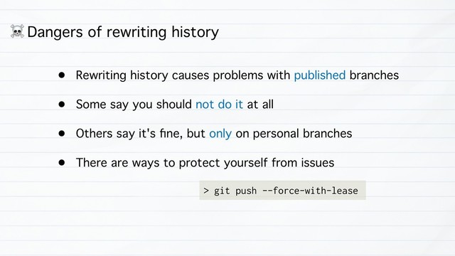 • Rewriting history causes problems with published branches
• Some say you should not do it at all
• Others say it's ﬁne, but only on personal branches
• There are ways to protect yourself from issues
> git push --force-with-lease
☠ Dangers of rewriting history
