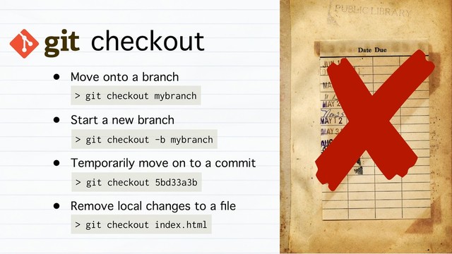 checkout
• Move onto a branch
• Start a new branch
• Temporarily move on to a commit
• Remove local changes to a ﬁle
> git checkout mybranch
> git checkout -b mybranch
> git checkout 5bd33a3b
> git checkout index.html
