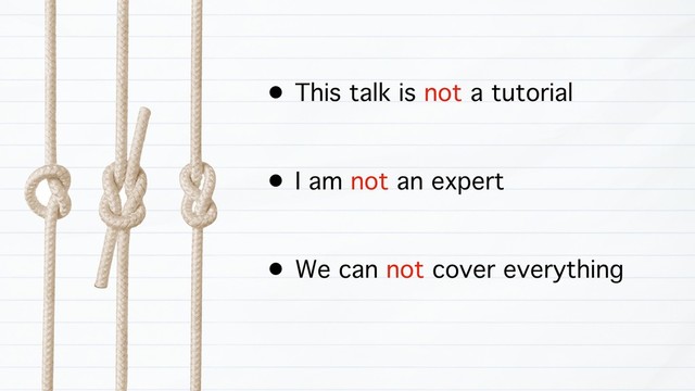 • This talk is not a tutorial
• I am not an expert
• We can not cover everything
