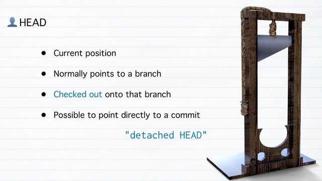 • Current position
• Normally points to a branch
• Checked out onto that branch
• Possible to point directly to a commit
' HEAD
"detached HEAD"
