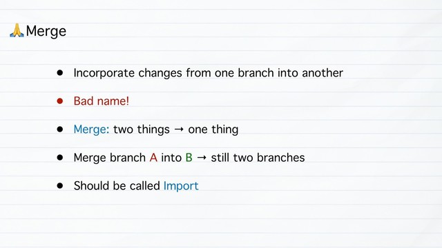 • Incorporate changes from one branch into another
• Bad name!
• Merge: two things → one thing
• Merge branch A into B → still two branches
• Should be called Import
( Merge
