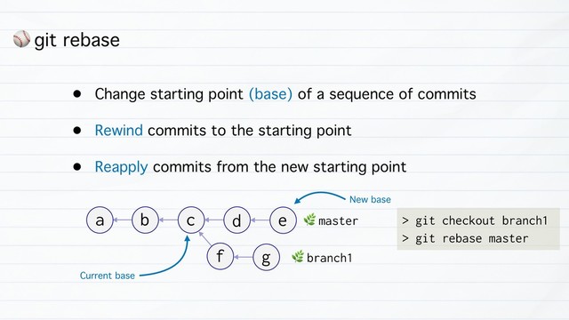 ⚾ git rebase
• Change starting point (base) of a sequence of commits
• Rewind commits to the starting point
• Reapply commits from the new starting point
b
a c d e
f g &
branch1
&
master > git checkout branch1
> git rebase master
Current base
New base
