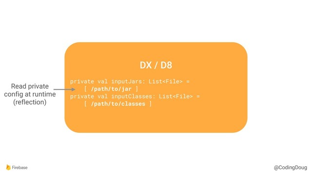 @CodingDoug
DX / D8
private val inputJars: List =
[ /path/to/jar ]
private val inputClasses: List =
[ /path/to/classes ]
Read private
config at runtime
(reflection)
