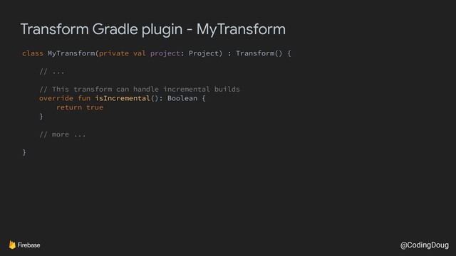 @CodingDoug
Transform Gradle plugin - MyTransform
class MyTransform(private val project: Project) : Transform() {
// ...
// This transform can handle incremental builds
override fun isIncremental(): Boolean {
return true
}
// more ...
}
