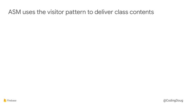 @CodingDoug
ASM uses the visitor pattern to deliver class contents
