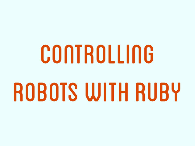 Controlling
Robots with Ruby
